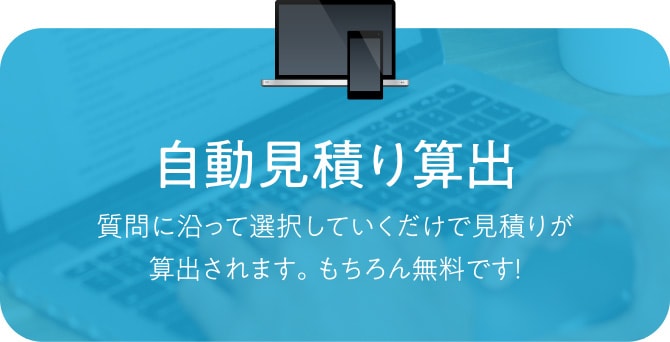 自動見積り算出。質問に沿って選択していくだけで見積りが算出されます。もちろん無料です！